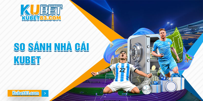 So sánh Nhà cái Kubet với các nhà cái lớn hiện nay